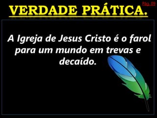 Pág. 09
A Igreja de Jesus Cristo é o farol
para um mundo em trevas e
decaído.
 