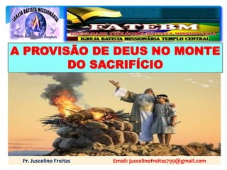 A PROVISÃO DE DEUS NO MONTE
DO SACRIFÍCIO
Pr. Juscelino Freitas Email: juscelinofreitas799@gmail.com
 