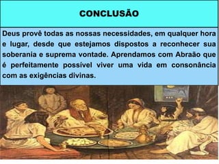 Deus provê todas as nossas necessidades, em qualquer hora
e lugar, desde que estejamos dispostos a reconhecer sua
soberania e suprema vontade. Aprendamos com Abraão que
é perfeitamente possível viver uma vida em consonância
com as exigências divinas.
CONCLUSÃO
 
