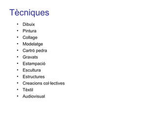 Tècniques Dibuix Pintura Collage Modelatge Cartró pedra Gravats Estampació Escultura Estructures Creacions col·lectives Tèxtil Audiovisual 