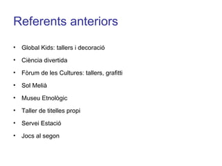 Referents anteriors Global Kids: tallers i decoració Ciència divertida Fòrum de les Cultures: tallers, grafitti Sol Melià Museu Etnològic Taller de titelles propi Servei Estació Jocs al segon 
