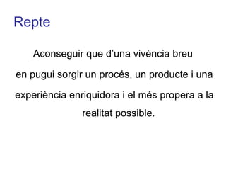 Repte Aconseguir que d’una vivència breu  en pugui sorgir un procés, un producte i una experiència enriquidora i el més propera a la realitat possible. 