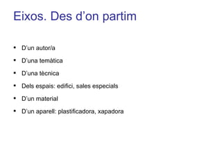 Eixos. Des d’on partim D’un autor/a D’una temàtica D’una tècnica Dels espais: edifici, sales especials D’un material D’un aparell: plastificadora, xapadora 