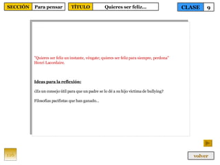 "Quieres ser feliz un instante, véngate; quieres ser feliz para siempre, perdona"  Henri Lacordaire. Ideas para la reflexión: ¿Es un consejo útil para que un padre se lo dé a su hijo víctima de bullying? Filosofías pacifistas que han ganado… 116 CLASE 9 SECCIÓN Para pensar volver TÍTULO Quieres ser feliz… 