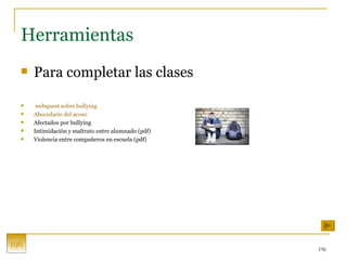 Herramientas Para completar las clases webquest  sobre  bullying   Abecedario del acoso Afectados por bullying  Intimidación y maltrato entre alumnado (pdf) Violencia entre compañeros en escuela (pdf) 196 