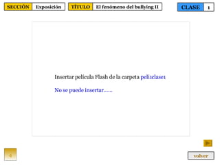 Insertar película Flash de la carpeta  peli1clase1 No se puede insertar…… 4 CLASE 1 SECCIÓN Exposición volver TÍTULO El fenómeno del bullying II 