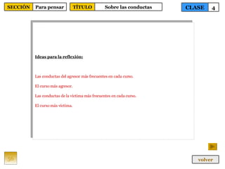 Ideas para la reflexión: Las conductas del agresor más frecuentes en cada curso. El curso más agresor. Las conductas de la víctima más frecuentes en cada curso. El curso más víctima. 56 CLASE 4 SECCIÓN Para pensar volver TÍTULO Sobre las conductas 