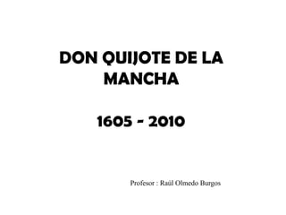 DON QUIJOTE DE LA
    MANCHA

   1605 - 2010


       Profesor : Raúl Olmedo Burgos
 
