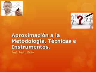 Aproximación a la Metodología, Técnicas e Instrumentos. Prof. Pedro Brito 