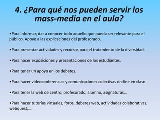 4. ¿Para qué nos pueden servir los mass-media en el aula?Para informar, dar a conocer todo aquello que pueda ser relevante para el público. Apoyo a las explicaciones del profesorado.