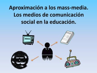 Aproximación a los mass-media. Los medios de comunicación social en la educación.  