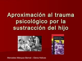 Aproximación al trauma
   psicológico por la
  sustracción del hijo




Mercedes Márquez Bernal – Elena Helices
 