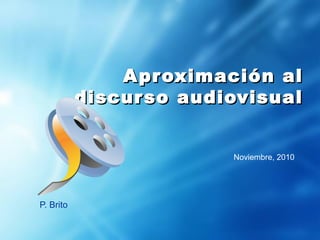 P. Brito
Aproximación alAproximación al
discurso audiovisualdiscurso audiovisual
Noviembre, 2010
 
