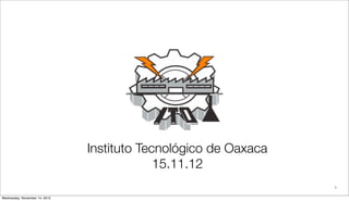 Instituto Tecnológico de Oaxaca
                                            15.11.12
                                                                 1


Wednesday, November 14, 2012
 