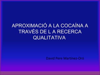 APROXIMACIÓ A LA COCAÍNA A
TRAVÉS DE L A RECERCA
QUALITATIVA
David Pere Martínez-Oró
 
