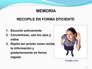 MEMORIA
RECOPILE EN FORMA EFICIENTE
1. Escuche activamente
2. Concéntrese, use los ojos y
oídos
3. Repita tan pronto como recibe
la información y
posteriormente en forma
regular.
31
 Google,2010.
 