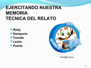 39
EJERCITANDO NUESTRA
MEMORIA
TÉCNICA DEL RELATO
Reloj
Desayuno
Tomate
Leche
Puerta
 Google,2010.
 