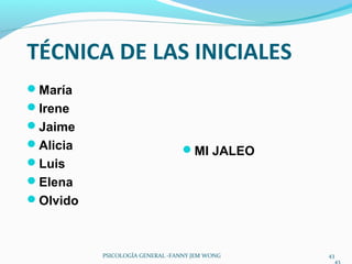 43
TÉCNICA DE LAS INICIALES
María
Irene
Jaime
Alicia
Luis
Elena
Olvido
43
MI JALEO
PSICOLOGÍA GENERAL -FANNY JEM WONG
 
