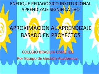 ENFOQUE PEDAGÓGICO INSTITUCIONAL
    APRENDIZAJE SIGNIFICATIVO


APROXIMACION AL APRENDIZAJE
   BASADO EN PROYECTOS

    COLEGIO BRASILIA USME IED
  Por Equipo de Gestión Académica.
 