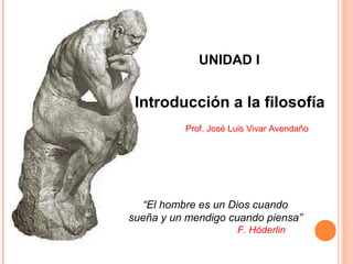 Introducción a la filosofía
Prof. José Luis Vivar Avendaño
UNIDAD I
“El hombre es un Dios cuando
sueña y un mendigo cuando piensa”
F. Höderlin
 