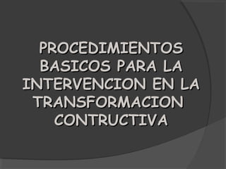 PROCEDIMIENTOS
  BASICOS PARA LA
INTERVENCION EN LA
 TRANSFORMACION
    CONTRUCTIVA
 
