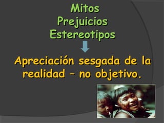 Mitos
       Prejuicios
      Estereotipos

Apreciación   sesgada de la
 realidad –   no objetivo.
 