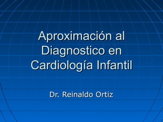 Aproximación al
Diagnostico en
Cardiología Infantil
Dr. Reinaldo Ortiz

 