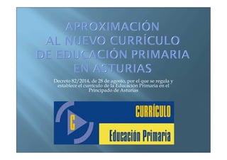 Decreto 82/2014, de 28 de agosto, por el que se regula y 
establece el currículo de la Educación Primaria en el 
Principad...
