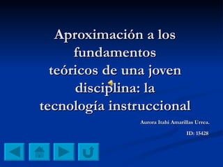 Aproximación a los fundamentos teóricos de una joven disciplina: la tecnología instruccional Aurora Itahi Amarillas Urrea.  ID: 15428   