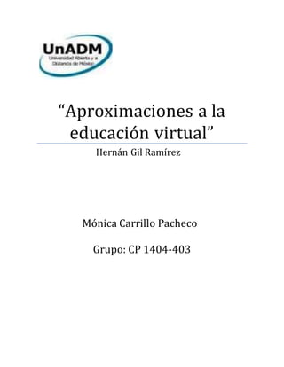 “Aproximaciones a la 
educación virtual” 
Hernán Gil Ramírez 
Mónica Carrillo Pacheco 
Grupo: CP 1404-403 
 