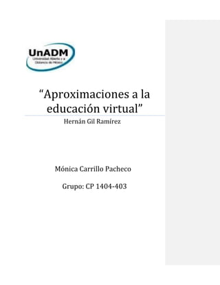 “Aproximaciones a la educación virtual” 
Hernán Gil Ramírez 
Mónica Carrillo Pacheco 
Grupo: CP 1404-403 
 