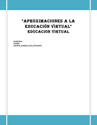 "AproximAciones A lA
educAción virtuAl"
educAcion virtuAl
25/06/2014
UnADM
AGUSTIN_VAZQUEZ_EJE3_ACTIVIDAD3
 