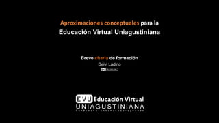 Aproximaciones conceptuales para la
Educación Virtual Uniagustiniana
Breve charla de formación
Deivi Ladino
 