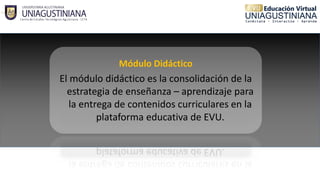 Módulo Didáctico
El módulo didáctico es la consolidación de la
estrategia de enseñanza – aprendizaje para
la entrega de contenidos curriculares en la
plataforma educativa de EVU.
 