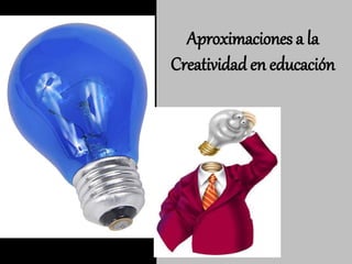 Aproximaciones a la
Creatividad en educación
 