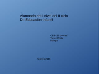 Alumnado del I nivel del II ciclo
De Educación Infantil
CEIP “El Morche”
Torrox Costa
Málaga
Febrero 2016
 
