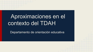 Aproximaciones en el
contexto del TDAH
Departamento de orientación educativa
 