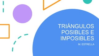 TRIÁNGULOS
POSIBLES E
IMPOSIBLES
M. ESTRELLA
 