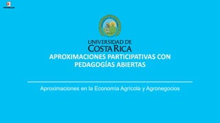 APROXIMACIONES PARTICIPATIVAS CON
PEDAGOGÍAS ABIERTAS
Aproximaciones en la Economía Agrícola y Agronegocios
 