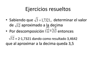Ejercicios resueltos
• Sabiendo que , determinar el valor
de aproximado a la decima
• Por descomposición entonces
que al aproximar a la decima queda 3,5
7321,13 
12
= 2∙1,7321 dando como resultado 3,464212
 