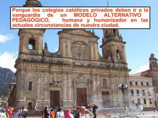 Porque los colegios católicos privados deben ir a la vanguardia de un MODELO ALTERNATIVO  PEDAGÓGICO,  humano y humanizador en las actuales circunstancias de nuestra ciudad. 