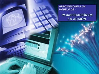 APROXIMACIÓN A UN  MODELO DE : PLANIFICACIÓN DE LA ACCIÓN. 