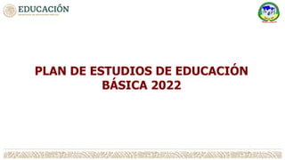 PLAN DE ESTUDIOS DE EDUCACIÓN
BÁSICA 2022
 