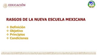 RASGOS DE LA NUEVA ESCUELA MEXICANA
 Definición
 Objetivo
 Principios
 Condiciones
 