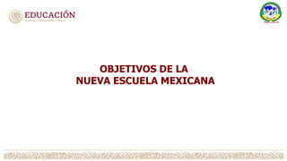OBJETIVOS DE LA
NUEVA ESCUELA MEXICANA
 