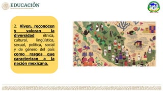 2. Viven, reconocen
y valoran la
diversidad étnica,
cultural, lingüística,
sexual, política, social
y de género del país
como rasgos que
caracterizan a la
nación mexicana.
 