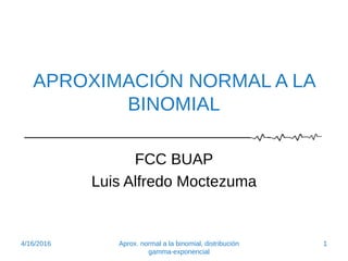 APROXIMACIÓN NORMAL A LA
BINOMIAL
FCC BUAP
Luis Alfredo Moctezuma
4/16/2016 1Aprox. normal a la binomial, distribución
gamma-exponencial
 