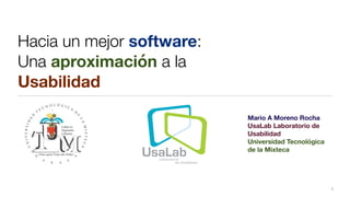 Hacia un mejor software:
Una aproximación a la
Usabilidad
Mario A Moreno Rocha
UsaLab Laboratorio de
Usabilidad
Universidad Tecnológica
de la Mixteca
1
 