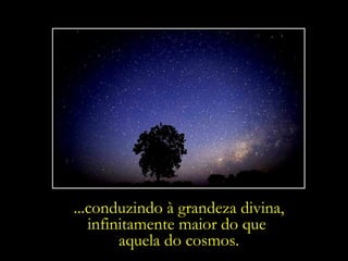 ...conduzindo à grandeza divina, infinitamente maior do que  aquela do cosmos. 