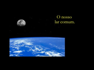 O nosso
lar comum.
 